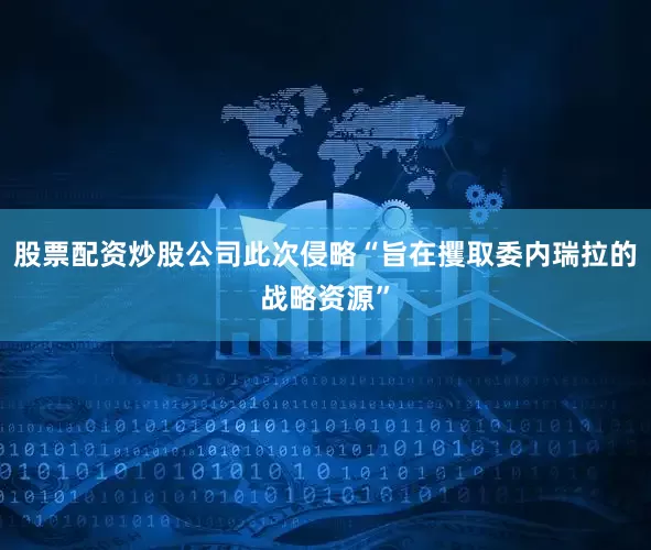 股票配资炒股公司此次侵略“旨在攫取委内瑞拉的战略资源”