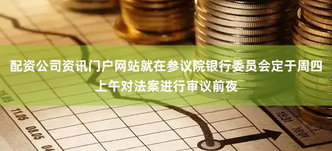 配资公司资讯门户网站就在参议院银行委员会定于周四上午对法案进行审议前夜